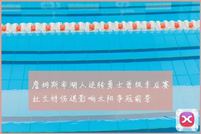 詹姆斯率湖人逆转勇士晋级季后赛杜兰特伤退影响太阳争冠前景