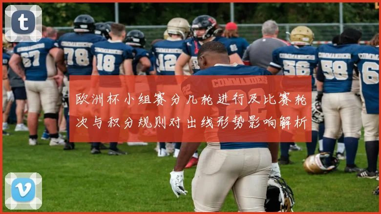 欧洲杯小组赛分几轮进行及比赛轮次与积分规则对出线形势影响解析