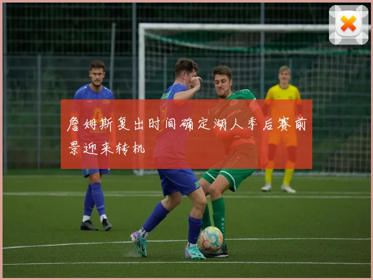 詹姆斯复出时间确定湖人季后赛前景迎来转机