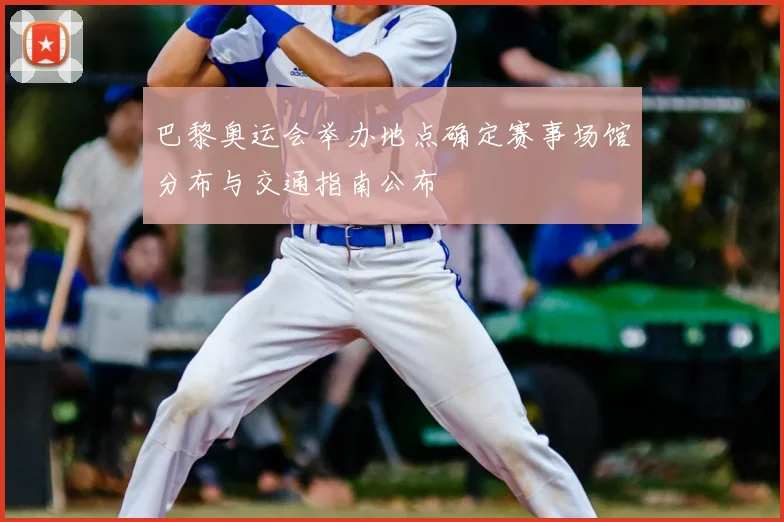 巴黎奥运会举办地点确定赛事场馆分布与交通指南公布