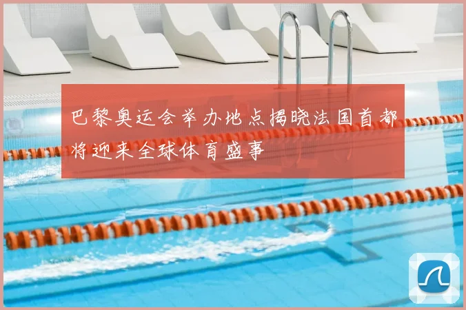 巴黎奥运会举办地点揭晓法国首都将迎来全球体育盛事