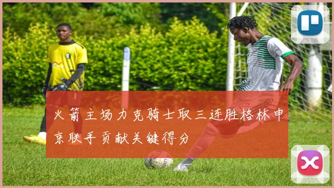 火箭主场力克骑士取三连胜格林申京联手贡献关键得分