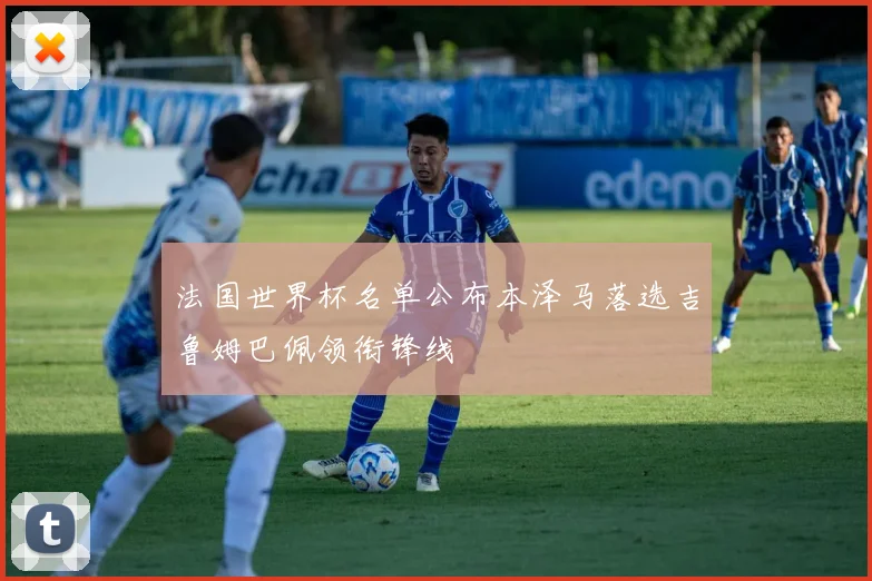 法国世界杯名单公布本泽马落选吉鲁姆巴佩领衔锋线