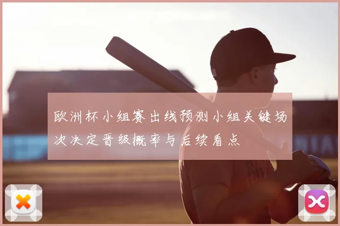 欧洲杯小组赛出线预测小组关键场次决定晋级概率与后续看点