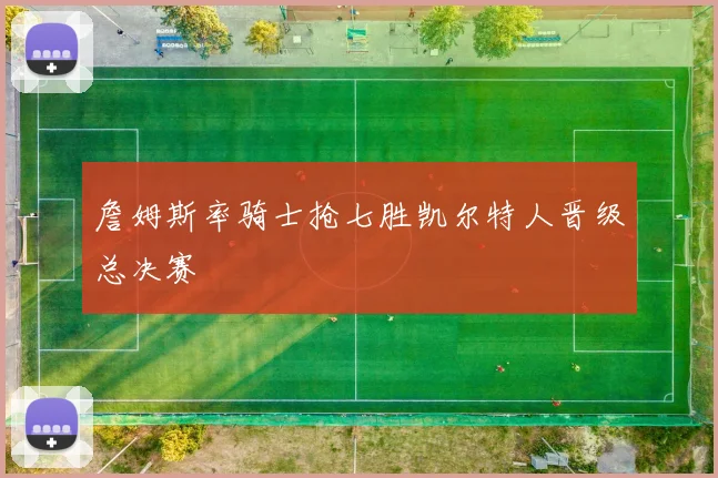 詹姆斯率骑士抢七胜凯尔特人晋级总决赛