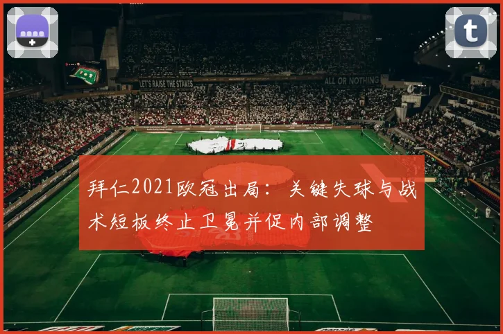 拜仁2021欧冠出局:关键失球与战术短板终止卫冕并促内部调整
