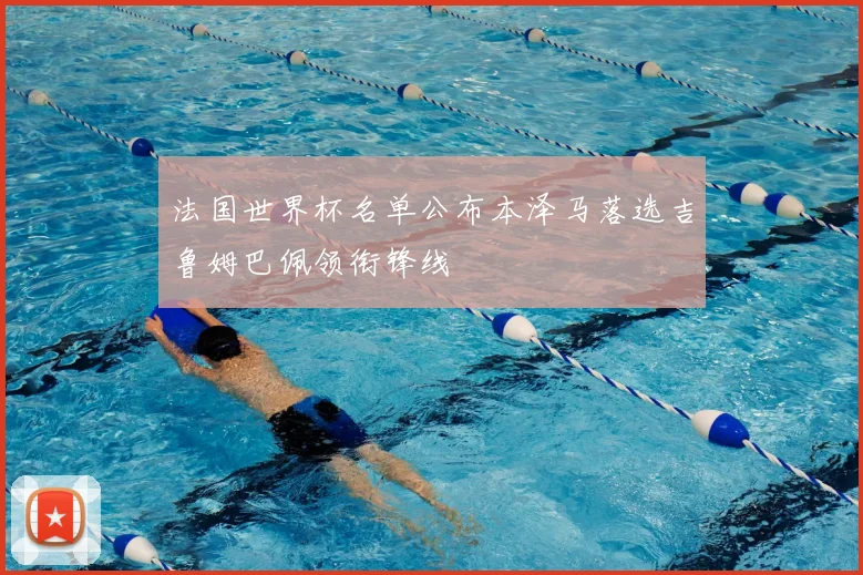 法国世界杯名单公布本泽马落选吉鲁姆巴佩领衔锋线