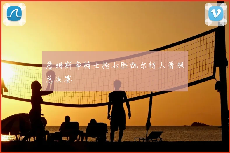 詹姆斯率骑士抢七胜凯尔特人晋级总决赛