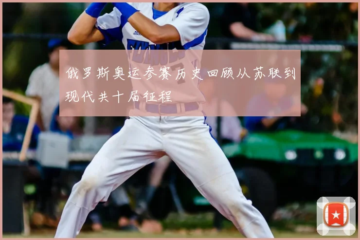 俄罗斯奥运参赛历史回顾从苏联到现代共十届征程