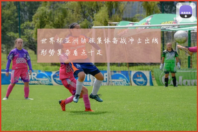 世界杯亚洲劲旅集体备战冲击出线形势复杂看点十足