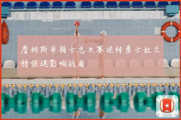 詹姆斯率骑士总决赛逆转勇士杜兰特伤退影响战局